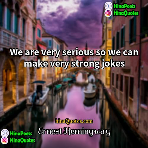 Ernest Hemingway Quotes | We are very serious so we can